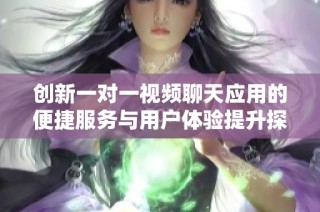 创新一对一视频聊天应用的便捷服务与用户体验提升探索