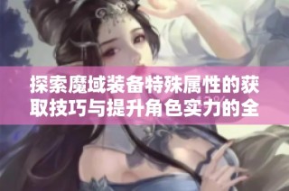 探索魔域装备特殊属性的获取技巧与提升角色实力的全面指南