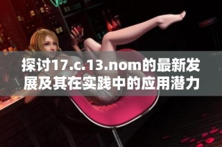 探讨17.c.13.nom的最新发展及其在实践中的应用潜力