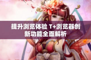 提升浏览体验 T+浏览器创新功能全面解析