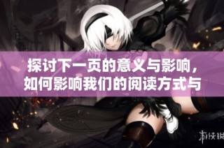 探讨下一页的意义与影响，如何影响我们的阅读方式与知识获取。