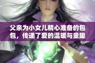 父亲为小女儿精心准备的包包，传递了爱的温暖与童趣