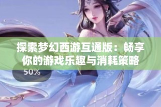 探索梦幻西游互通版：畅享你的游戏乐趣与消耗策略