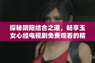 探秘阴阳结合之道，畅享玉女心经电视剧免费观看的精彩内容