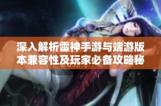 深入解析雷神手游与端游版本兼容性及玩家必备攻略秘籍