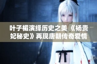 叶子楣演绎历史之美 《杨贵妃秘史》再现唐朝传奇爱情故事