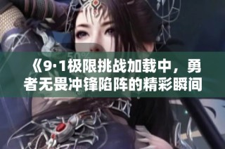 《9·1极限挑战加载中，勇者无畏冲锋陷阵的精彩瞬间》
