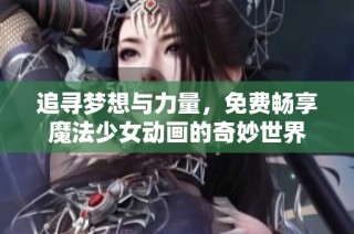 追寻梦想与力量，免费畅享魔法少女动画的奇妙世界