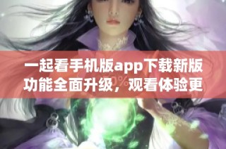 一起看手机版app下载新版功能全面升级，观看体验更流畅