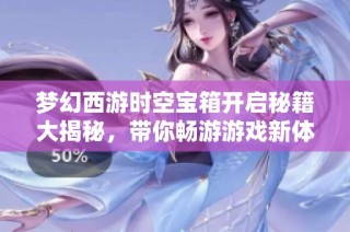 梦幻西游时空宝箱开启秘籍大揭秘，带你畅游游戏新体验