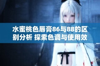 水蜜桃色唇膏86与88的区别分析 探索色调与使用效果的不同之处