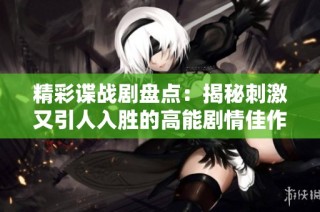 精彩谍战剧盘点：揭秘刺激又引人入胜的高能剧情佳作
