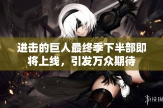 进击的巨人最终季下半部即将上线，引发万众期待