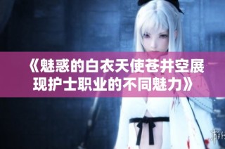 《魅惑的白衣天使苍井空展现护士职业的不同魅力》