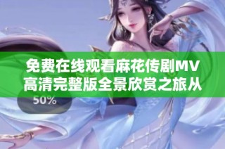 免费在线观看麻花传剧MV高清完整版全景欣赏之旅从这里开始