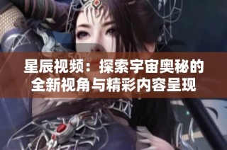 星辰视频：探索宇宙奥秘的全新视角与精彩内容呈现