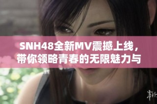 SNH48全新MV震撼上线，带你领略青春的无限魅力与激情