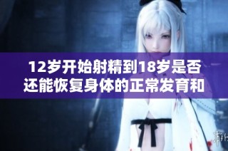 12岁开始射精到18岁是否还能恢复身体的正常发育和健康状态