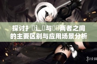探讨扌喿辶畐与畐畬两者之间的主要区别与应用场景分析