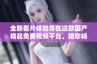 全新看片体验尽在这款国产精品免费视频平台，陪您畅享精彩内容