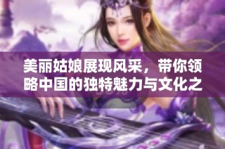 美丽姑娘展现风采，带你领略中国的独特魅力与文化之美