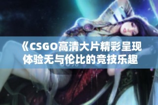 《CSGO高清大片精彩呈现 体验无与伦比的竞技乐趣与视觉震撼》