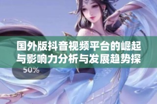 国外版抖音视频平台的崛起与影响力分析与发展趋势探讨