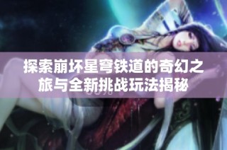 探索崩坏星穹铁道的奇幻之旅与全新挑战玩法揭秘