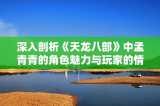 深入剖析《天龙八部》中孟青青的角色魅力与玩家的情感共鸣