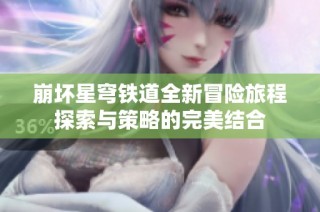 崩坏星穹铁道全新冒险旅程探索与策略的完美结合
