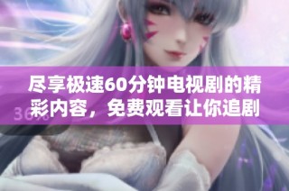 尽享极速60分钟电视剧的精彩内容，免费观看让你追剧无忧