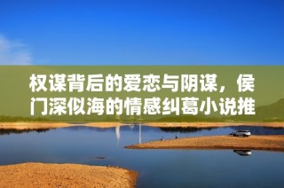 权谋背后的爱恋与阴谋，侯门深似海的情感纠葛小说推荐
