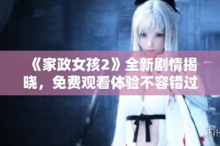 《家政女孩2》全新剧情揭晓，免费观看体验不容错过！