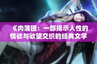 《肉蒲团：一部揭示人性的情欲与欲望交织的经典文学作品》