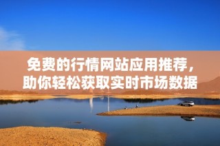 免费的行情网站应用推荐，助你轻松获取实时市场数据与资讯
