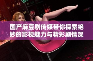 国产麻豆剧传媒带你探索绝妙的影视魅力与精彩剧情深度解析