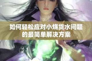 如何轻松应对小烧货水问题的最简单解决方案
