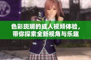 色彩斑斓的成人视频体验，带你探索全新视角与乐趣