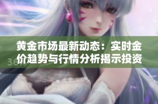 黄金市场最新动态：实时金价趋势与行情分析揭示投资机会