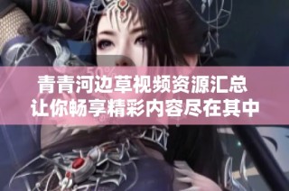 青青河边草视频资源汇总 让你畅享精彩内容尽在其中