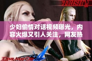 少妇偷情对话视频曝光，内容火爆又引人关注，网友热议不断