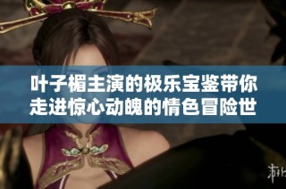 叶子楣主演的极乐宝鉴带你走进惊心动魄的情色冒险世界
