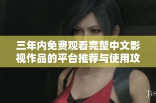 三年内免费观看完整中文影视作品的平台推荐与使用攻略