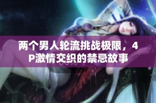 两个男人轮流挑战极限，4P激情交织的禁忌故事