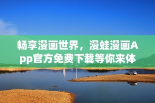 畅享漫画世界，漫蛙漫画App官方免费下载等你来体验