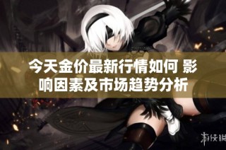 今天金价最新行情如何 影响因素及市场趋势分析