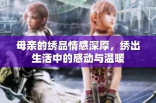 母亲的绣品情感深厚，绣出生活中的感动与温暖