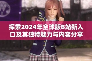 探索2024年全球版B站新入口及其独特魅力与内容分享体验