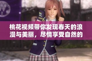 桃花视频带你发现春天的浪漫与美丽，尽情享受自然的魅力与温暖