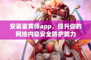 安装鉴黄师app，提升你的网络内容安全防护能力